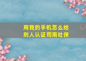 用我的手机怎么给别人认证司南社保