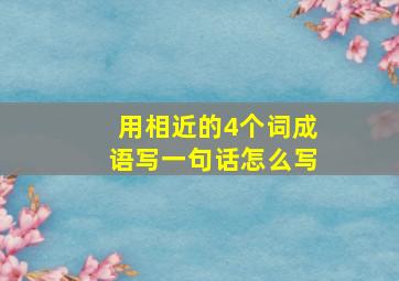 用相近的4个词成语写一句话怎么写