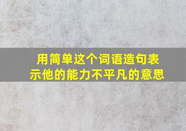 用简单这个词语造句表示他的能力不平凡的意思