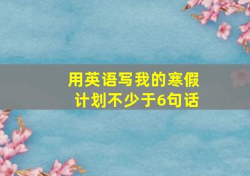 用英语写我的寒假计划不少于6句话