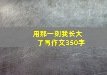 用那一刻我长大了写作文350字