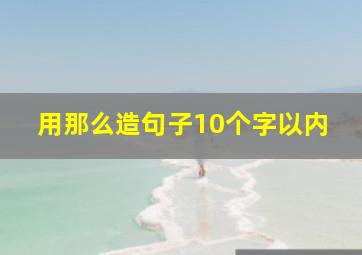 用那么造句子10个字以内