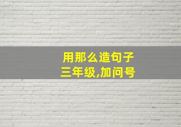 用那么造句子三年级,加问号