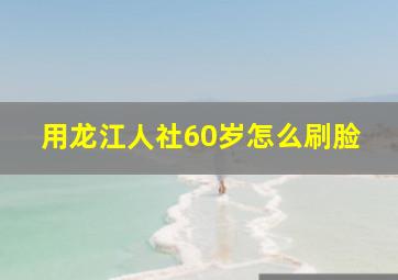 用龙江人社60岁怎么刷脸