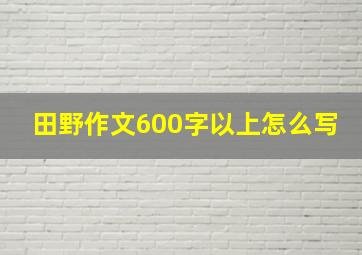 田野作文600字以上怎么写