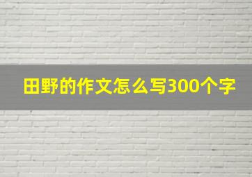 田野的作文怎么写300个字