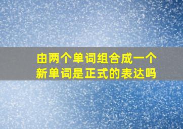 由两个单词组合成一个新单词是正式的表达吗