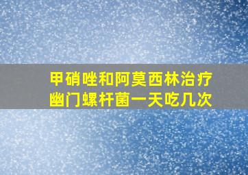 甲硝唑和阿莫西林治疗幽门螺杆菌一天吃几次