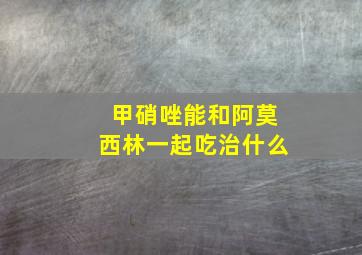 甲硝唑能和阿莫西林一起吃治什么