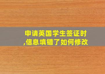 申请英国学生签证时,信息填错了如何修改