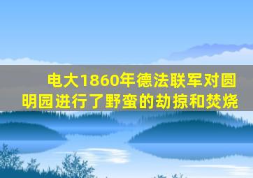 电大1860年德法联军对圆明园进行了野蛮的劫掠和焚烧