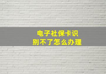 电子社保卡识别不了怎么办理