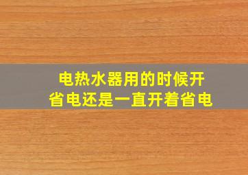 电热水器用的时候开省电还是一直开着省电