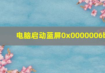 电脑启动蓝屏0x0000006b