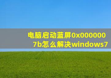 电脑启动蓝屏0x0000007b怎么解决windows7