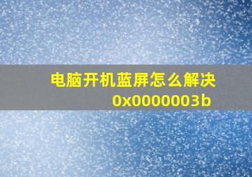 电脑开机蓝屏怎么解决0x0000003b