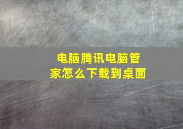 电脑腾讯电脑管家怎么下载到桌面