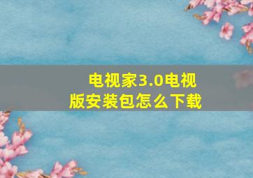 电视家3.0电视版安装包怎么下载