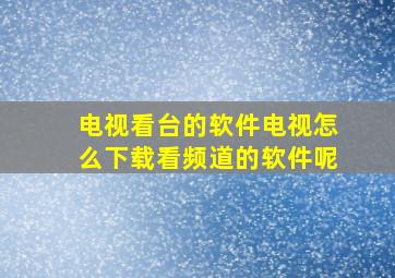 电视看台的软件电视怎么下载看频道的软件呢