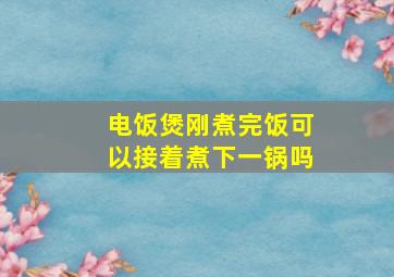 电饭煲刚煮完饭可以接着煮下一锅吗