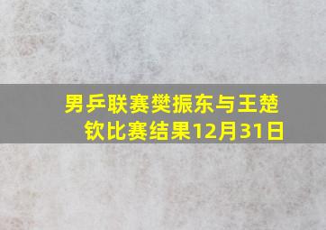 男乒联赛樊振东与王楚钦比赛结果12月31日