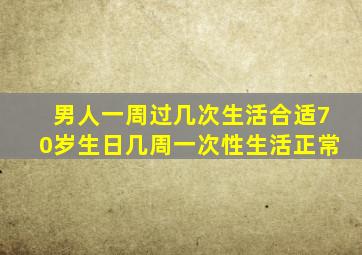 男人一周过几次生活合适70岁生日几周一次性生活正常