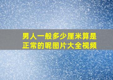 男人一般多少厘米算是正常的呢图片大全视频