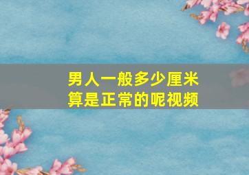 男人一般多少厘米算是正常的呢视频