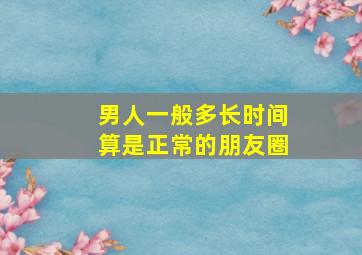 男人一般多长时间算是正常的朋友圈