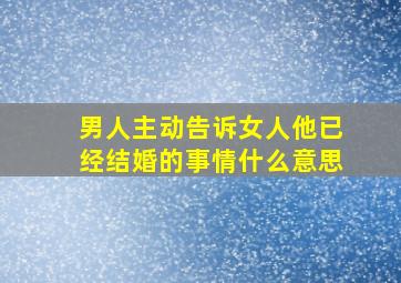 男人主动告诉女人他已经结婚的事情什么意思