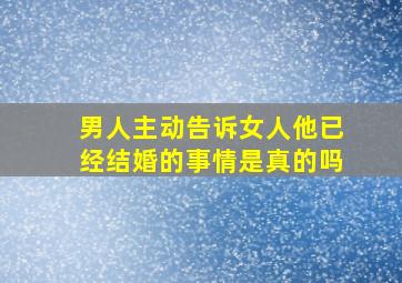 男人主动告诉女人他已经结婚的事情是真的吗