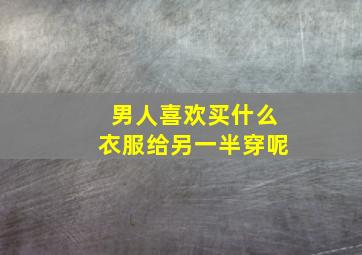 男人喜欢买什么衣服给另一半穿呢