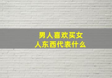 男人喜欢买女人东西代表什么