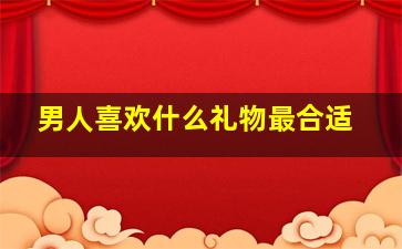 男人喜欢什么礼物最合适