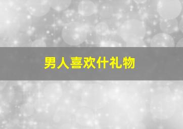 男人喜欢什礼物