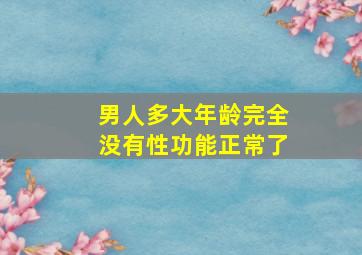 男人多大年龄完全没有性功能正常了