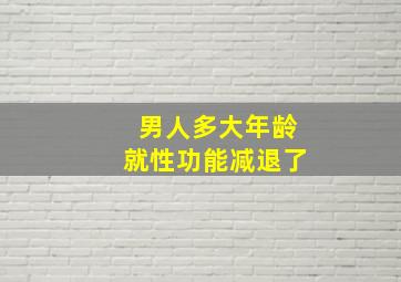 男人多大年龄就性功能减退了