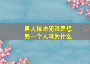 男人接吻闭眼是想另一个人吗为什么