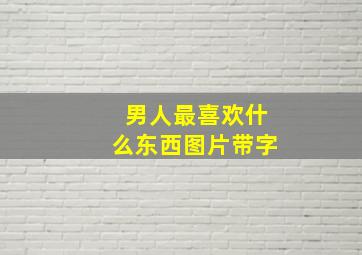 男人最喜欢什么东西图片带字