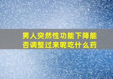 男人突然性功能下降能否调整过来呢吃什么药