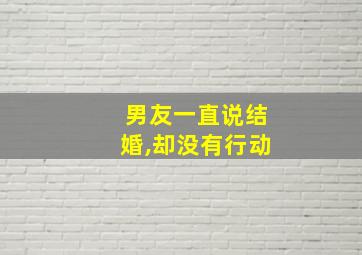 男友一直说结婚,却没有行动