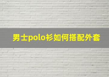 男士polo衫如何搭配外套