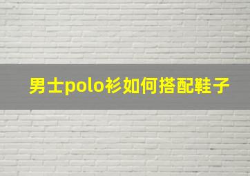 男士polo衫如何搭配鞋子