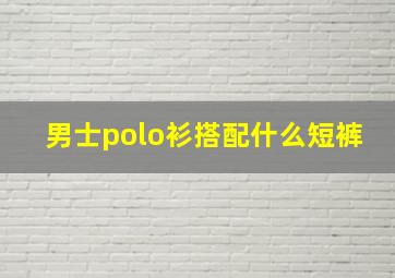 男士polo衫搭配什么短裤