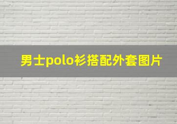 男士polo衫搭配外套图片