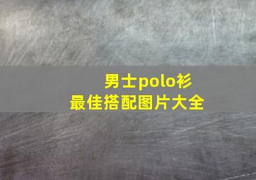 男士polo衫最佳搭配图片大全