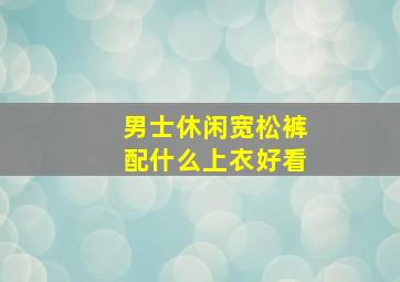 男士休闲宽松裤配什么上衣好看