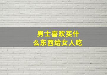 男士喜欢买什么东西给女人吃