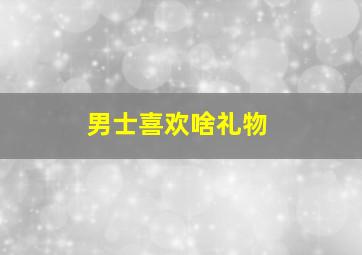 男士喜欢啥礼物