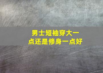 男士短袖穿大一点还是修身一点好